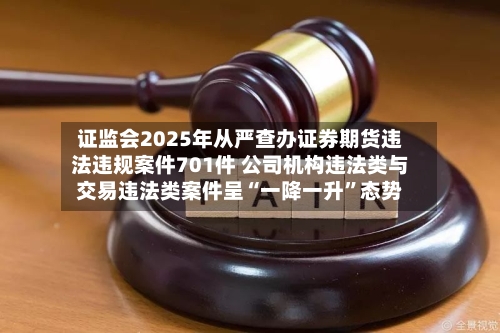 证监会2025年从严查办证券期货违法违规案件701件 公司机构违法类与交易违法类案件呈“一降一升	”态势-第2张图片