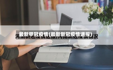 最新甲冠疫情(最新新冠疫情通报)