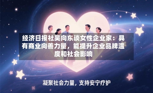 经济日报社吴向东谈女性企业家：具有商业向善力量，能提升企业品牌温度和社会影响-第2张图片