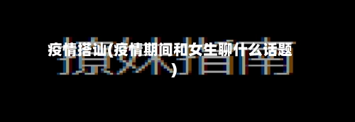 疫情搭讪(疫情期间和女生聊什么话题)