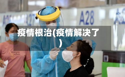 疫情根治(疫情解决了)-第2张图片