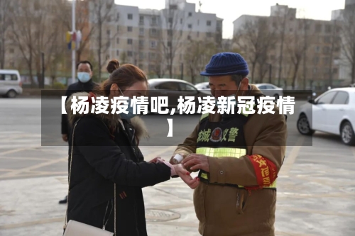 【杨凌疫情吧,杨凌新冠疫情】-第2张图片