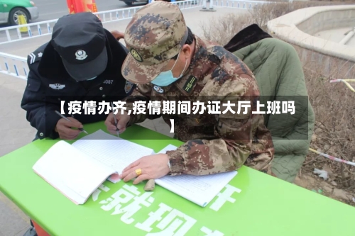【疫情办齐,疫情期间办证大厅上班吗】-第2张图片