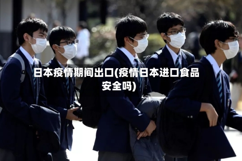 日本疫情期间出口(疫情日本进口食品安全吗)-第3张图片