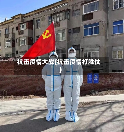 抗击疫情大战(抗击疫情打胜仗)