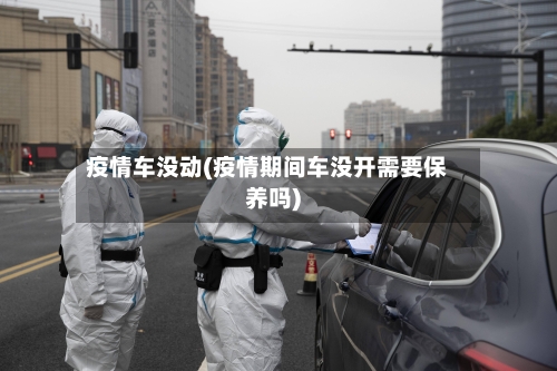疫情车没动(疫情期间车没开需要保养吗)