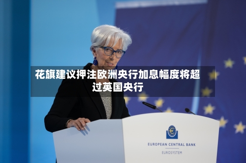 花旗建议押注欧洲央行加息幅度将超过英国央行