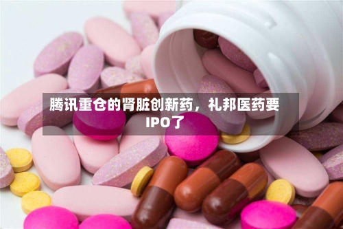 腾讯重仓的肾脏创新药，礼邦医药要IPO了