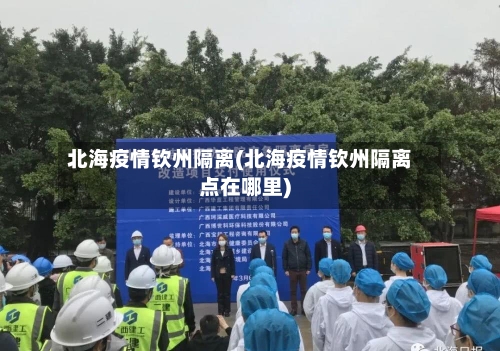北海疫情钦州隔离(北海疫情钦州隔离点在哪里)