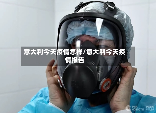 意大利今天疫情怎样/意大利今天疫情报告