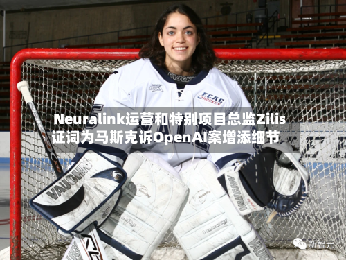 Neuralink运营和特别项目总监Zilis证词为马斯克诉OpenAI案增添细节