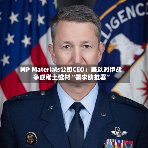 MP Materials公司CEO：美以对伊战争成稀土磁材“需求助推器”