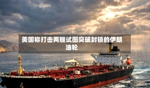 美国称打击两艘试图突破封锁的伊朗油轮