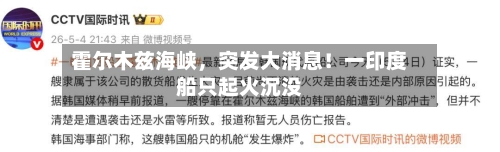 霍尔木兹海峡，突发大消息！一印度船只起火沉没