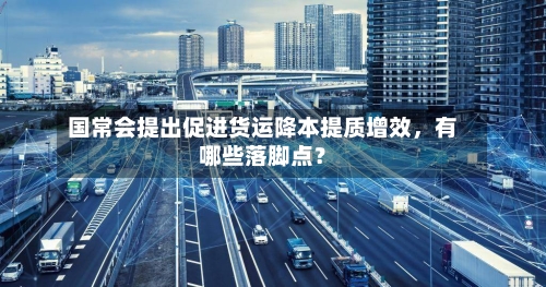 国常会提出促进货运降本提质增效，有哪些落脚点？
