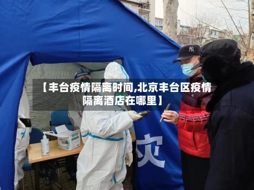 【丰台疫情隔离时间,北京丰台区疫情隔离酒店在哪里】