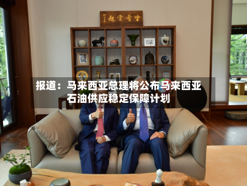 报道：马来西亚总理将公布马来西亚石油供应稳定保障计划