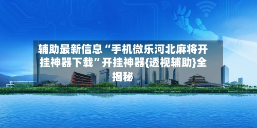 辅助最新信息“手机微乐河北麻将开挂神器下载”开挂神器{透视辅助}全揭秘