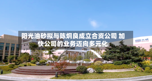 阳光油砂拟与陈炯良成立合资公司 加快公司的业务迈向多元化
