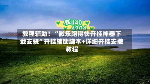 教程辅助！“微乐跑得快开挂神器下载安装”开挂辅助脚本+详细开挂安装教程