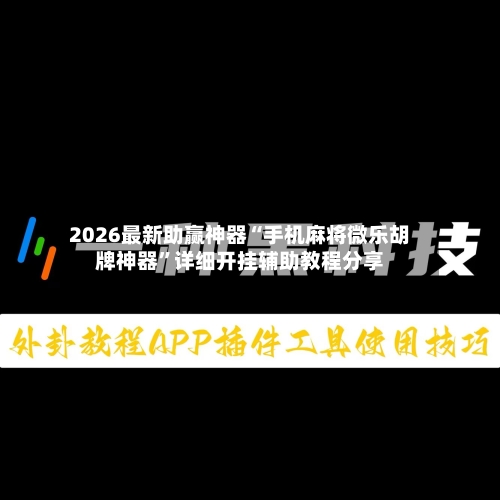 2026最新助赢神器“手机麻将微乐胡牌神器”详细开挂辅助教程分享