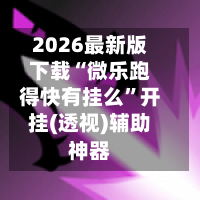 2026最新版下载“微乐跑得快有挂么”开挂(透视)辅助神器