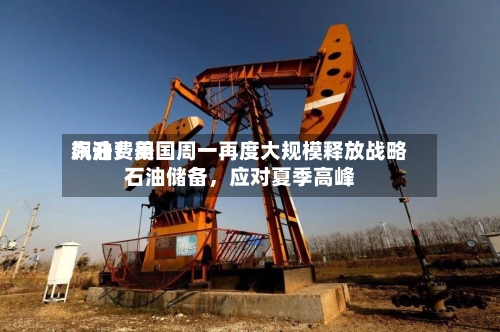 汽油费用飙升！美国周一再度大规模释放战略石油储备，应对夏季高峰