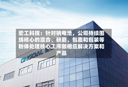宏工科技：针对钠电池，公司持续围绕核心的混合、研磨、包覆和包装等粉体处理核心工序做相应解决方案和产品
