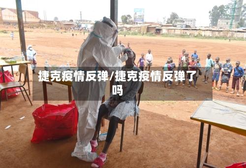 捷克疫情反弹/捷克疫情反弹了吗