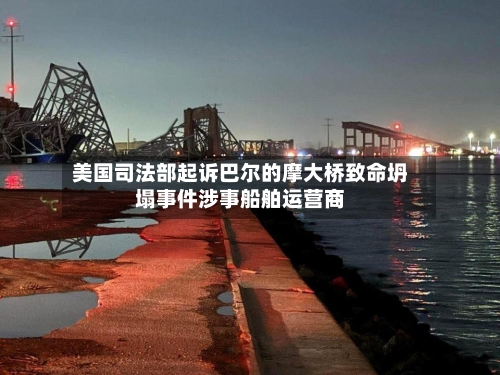 美国司法部起诉巴尔的摩大桥致命坍塌事件涉事船舶运营商