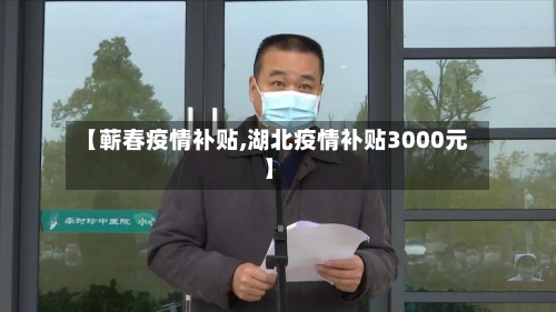 【蕲春疫情补贴,湖北疫情补贴3000元】