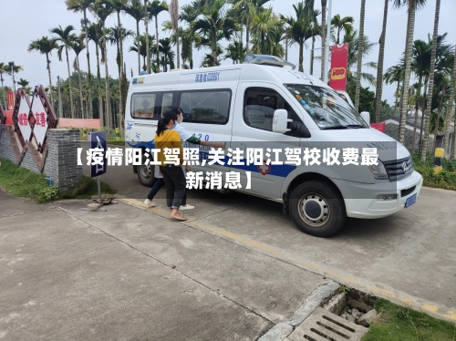 【疫情阳江驾照,关注阳江驾校收费最新消息】