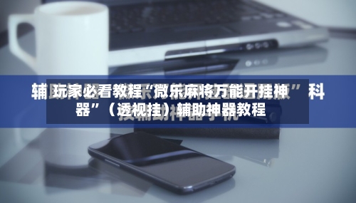玩家必看教程“微乐麻将万能开挂神器”（透视挂）辅助神器教程