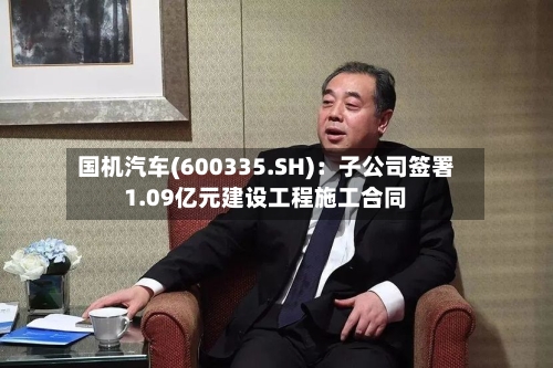国机汽车(600335.SH)：子公司签署1.09亿元建设工程施工合同