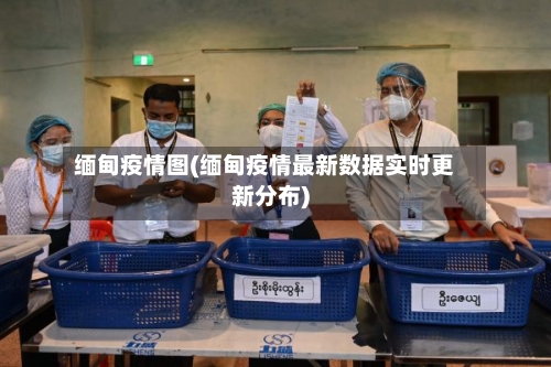 缅甸疫情图(缅甸疫情最新数据实时更新分布)