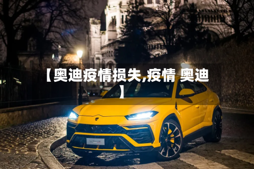 【奥迪疫情损失,疫情 奥迪】