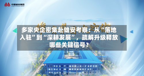 多家央企密集赴雄安考察：从“落地入驻”到“深耕发展”，疏解升级释放哪些关键信号？