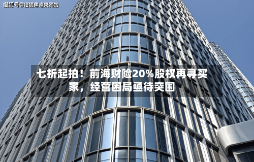 七折起拍!前海财险20%股权再寻买家,经营困局亟待突围
