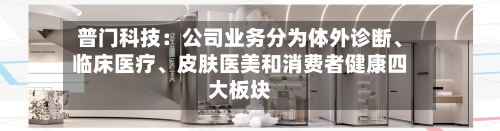普门科技：公司业务分为体外诊断、临床医疗、皮肤医美和消费者健康四大板块