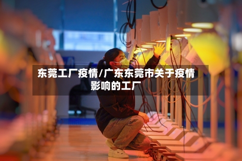 东莞工厂疫情/广东东莞市关于疫情影响的工厂