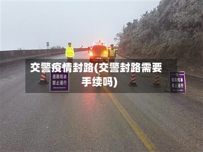 交警疫情封路(交警封路需要手续吗)