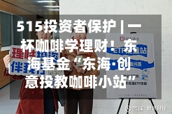 515投资者保护 | 一杯咖啡学理财！东海基金“东海·创意投教咖啡小站”荣获2026年度最佳投资者教育创新奖