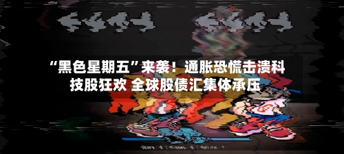 “黑色星期五”来袭！通胀恐慌击溃科技股狂欢 全球股债汇集体承压