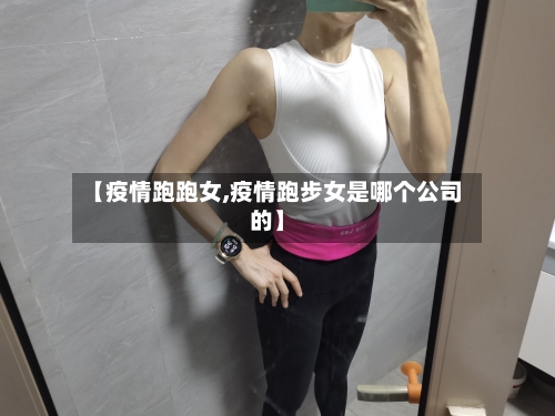 【疫情跑跑女,疫情跑步女是哪个公司的】