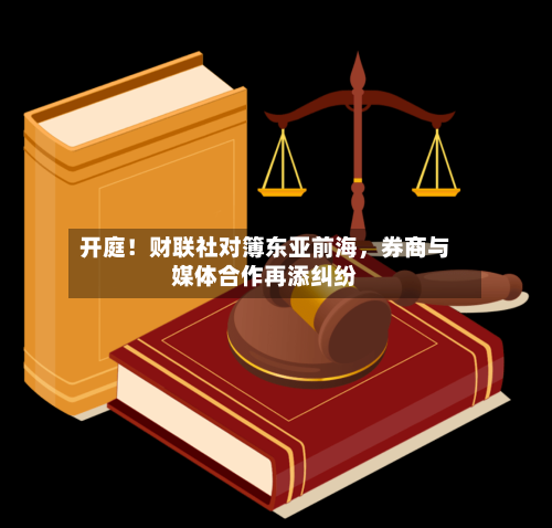 开庭！财联社对簿东亚前海，券商与媒体合作再添纠纷