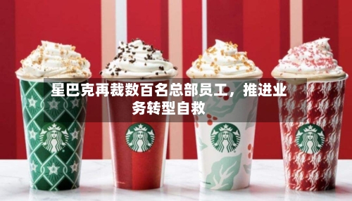 星巴克再裁数百名总部员工，推进业务转型自救