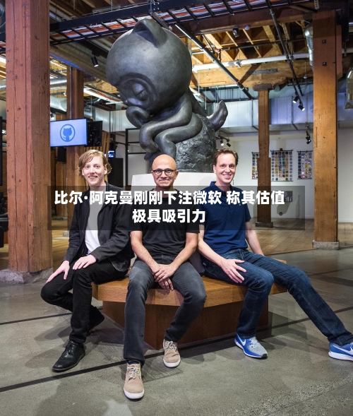 比尔·阿克曼刚刚下注微软 称其估值极具吸引力