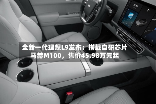 全新一代理想L9发布：搭载自研芯片马赫M100，售价45.98万元起