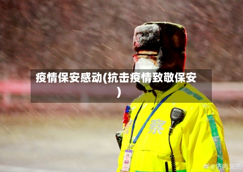 疫情保安感动(抗击疫情致敬保安)