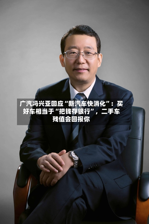 广汽冯兴亚回应“新汽车快消化”：买好车相当于“把钱存银行”，二手车残值会回报你